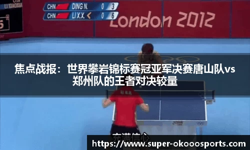 焦点战报：世界攀岩锦标赛冠亚军决赛唐山队vs郑州队的王者对决较量
