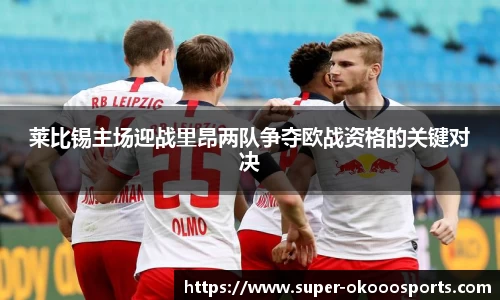 莱比锡主场迎战里昂两队争夺欧战资格的关键对决